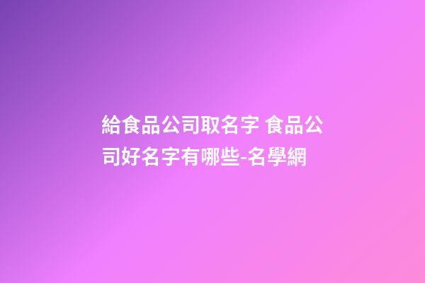 給食品公司取名字 食品公司好名字有哪些-名學網-第1張-公司起名-玄機派